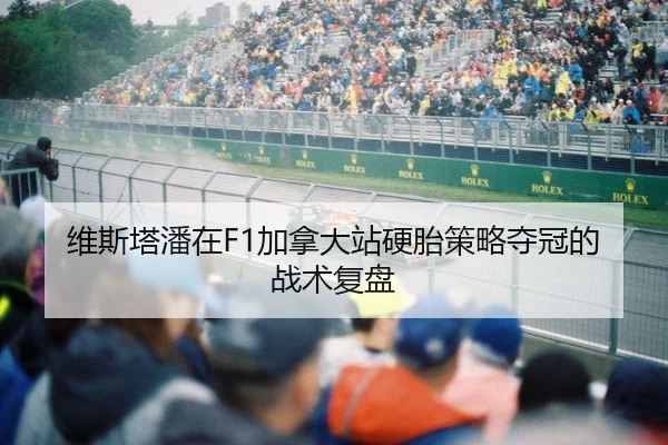 维斯塔潘在F1加拿大站硬胎策略夺冠的战术复盘